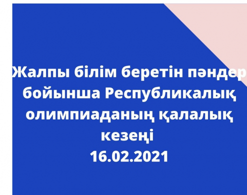 Жалпы білім беретін пәндер бойынша Республикалық олимпиаданың қалалық кезеңі  16.02.2021