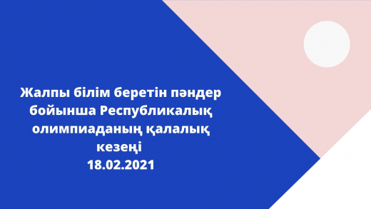 Жалпы білім беретін пәндер бойынша Республикалық олимпиаданың қалалық кезеңі  18.02.2021