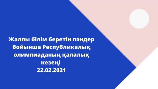 Жалпы білім беретін пәндер бойынша Республикалық олимпиаданың қалалық кезеңі  22.02.2021